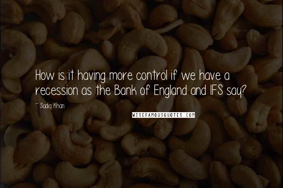 Sadiq Khan Quotes: How is it having more control if we have a recession as the Bank of England and IFS say?