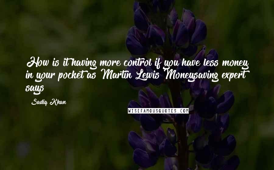 Sadiq Khan Quotes: How is it having more control if you have less money in your pocket as Martin Lewis Moneysaving expert says?