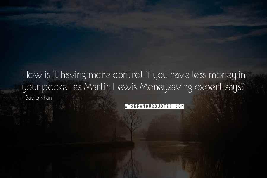 Sadiq Khan Quotes: How is it having more control if you have less money in your pocket as Martin Lewis Moneysaving expert says?