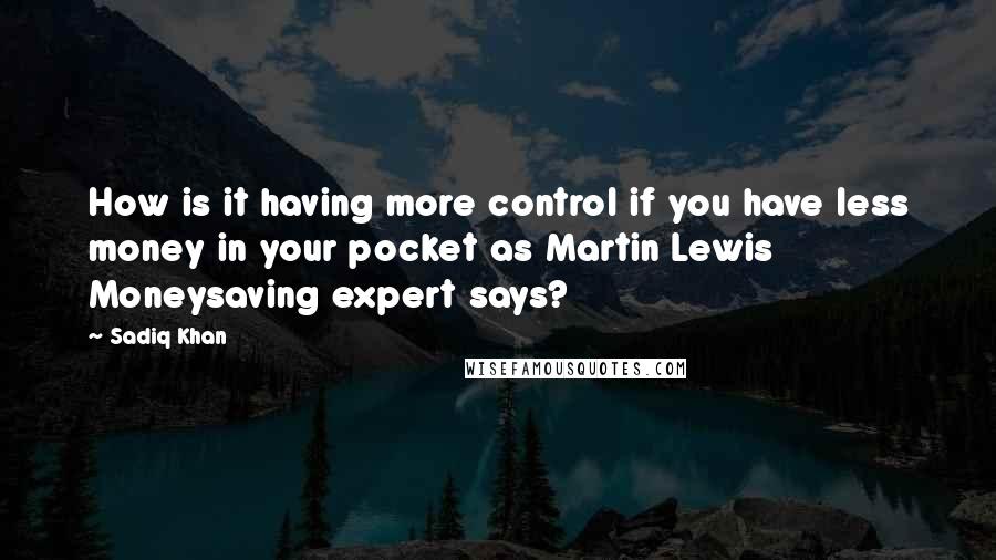 Sadiq Khan Quotes: How is it having more control if you have less money in your pocket as Martin Lewis Moneysaving expert says?