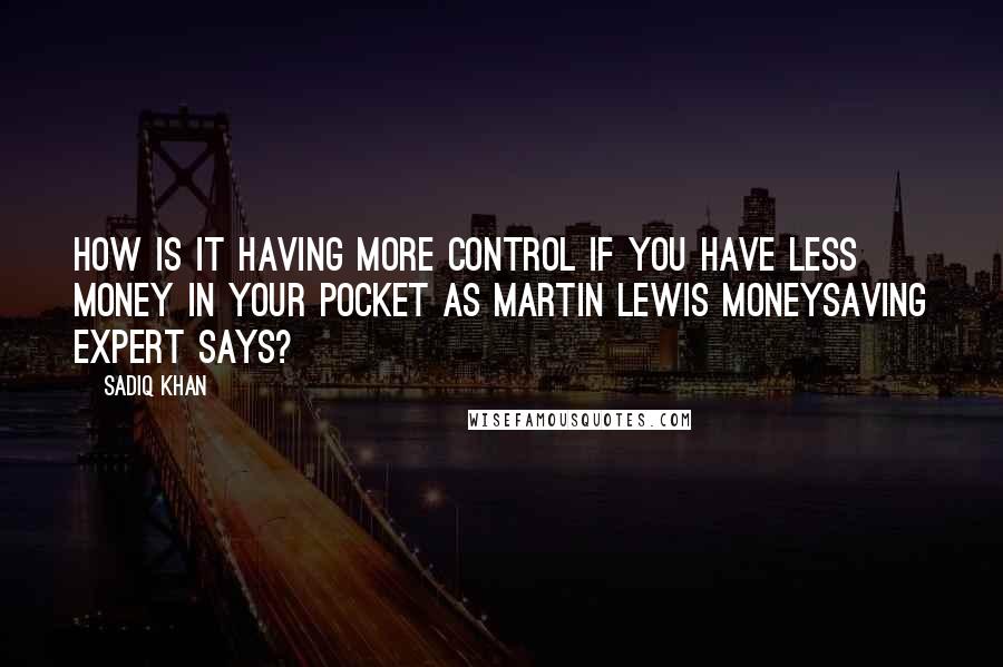 Sadiq Khan Quotes: How is it having more control if you have less money in your pocket as Martin Lewis Moneysaving expert says?