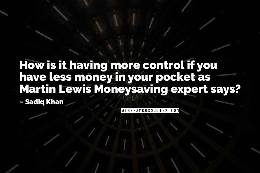 Sadiq Khan Quotes: How is it having more control if you have less money in your pocket as Martin Lewis Moneysaving expert says?