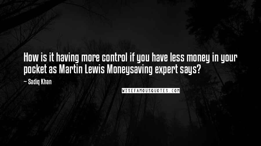 Sadiq Khan Quotes: How is it having more control if you have less money in your pocket as Martin Lewis Moneysaving expert says?