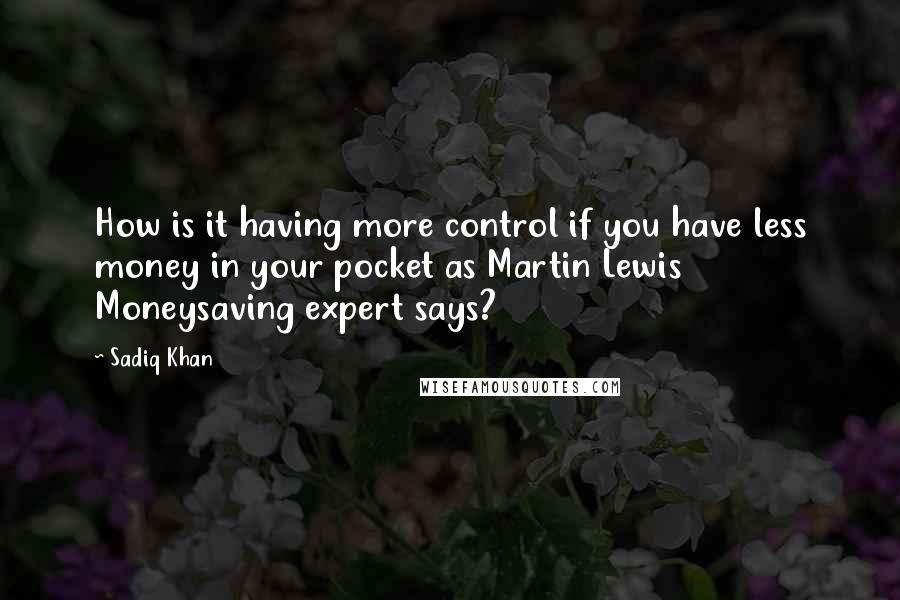 Sadiq Khan Quotes: How is it having more control if you have less money in your pocket as Martin Lewis Moneysaving expert says?