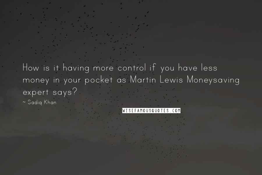 Sadiq Khan Quotes: How is it having more control if you have less money in your pocket as Martin Lewis Moneysaving expert says?