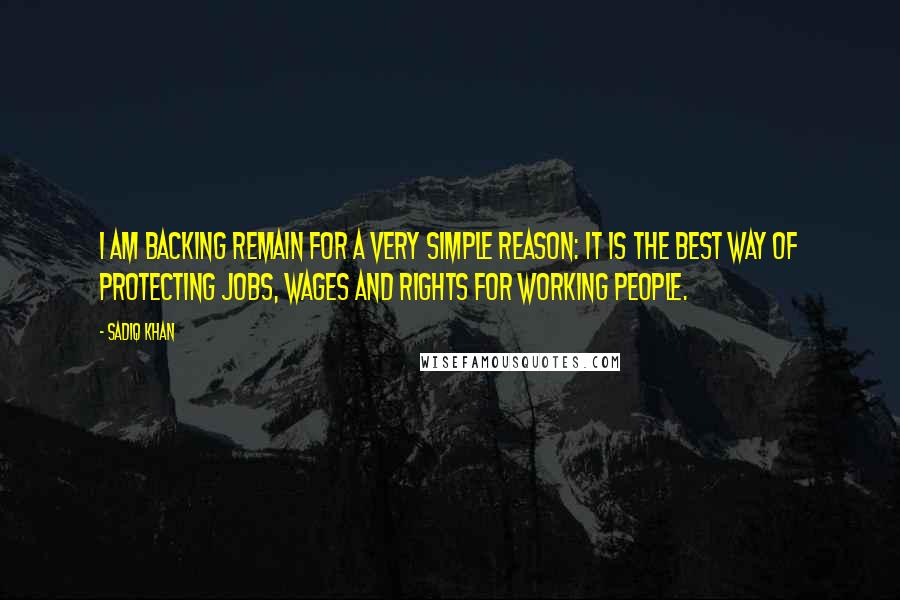 Sadiq Khan Quotes: I am backing Remain for a very simple reason: it is the best way of protecting jobs, wages and rights for working people.