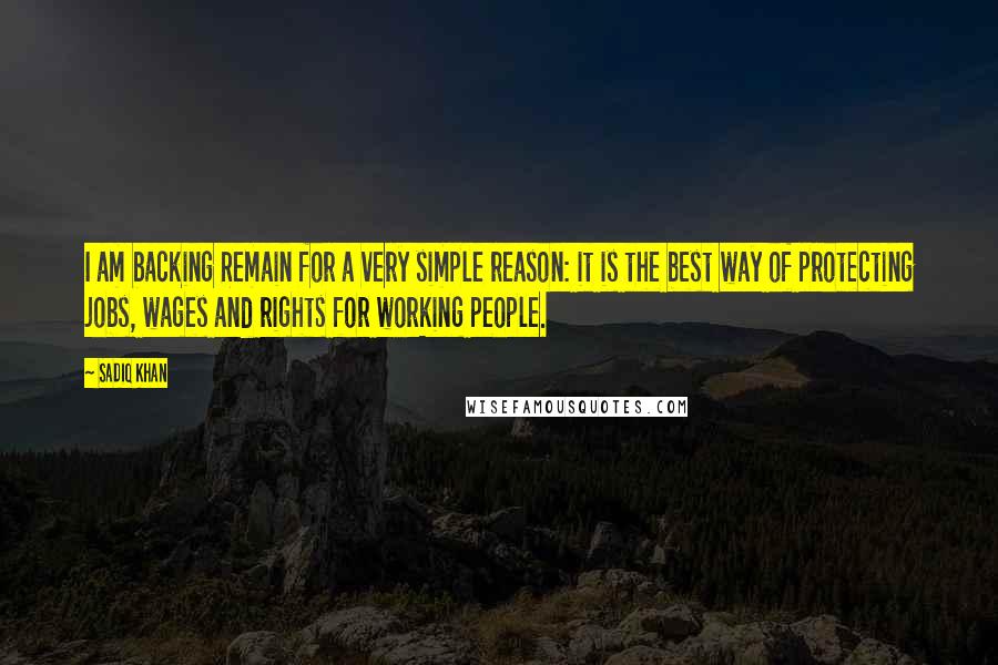 Sadiq Khan Quotes: I am backing Remain for a very simple reason: it is the best way of protecting jobs, wages and rights for working people.