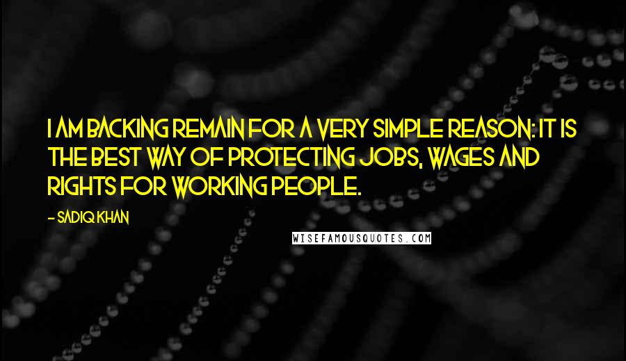 Sadiq Khan Quotes: I am backing Remain for a very simple reason: it is the best way of protecting jobs, wages and rights for working people.