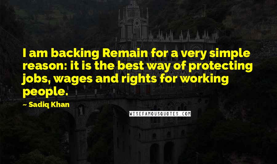 Sadiq Khan Quotes: I am backing Remain for a very simple reason: it is the best way of protecting jobs, wages and rights for working people.