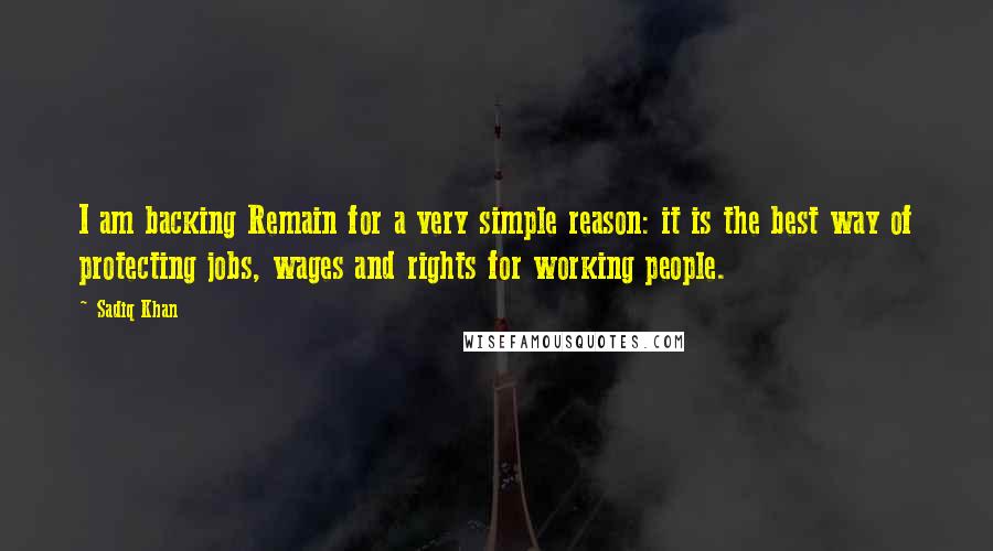Sadiq Khan Quotes: I am backing Remain for a very simple reason: it is the best way of protecting jobs, wages and rights for working people.