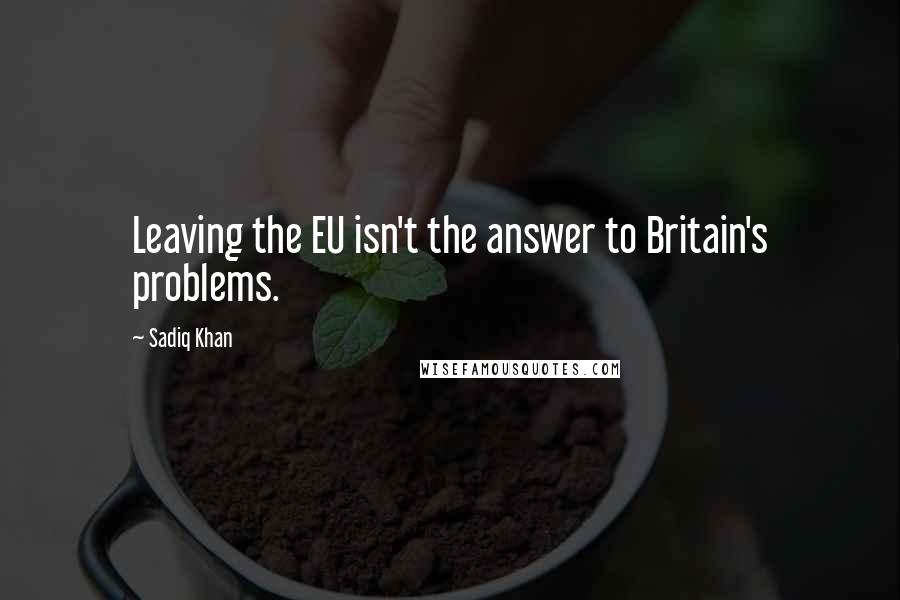 Sadiq Khan Quotes: Leaving the EU isn't the answer to Britain's problems.