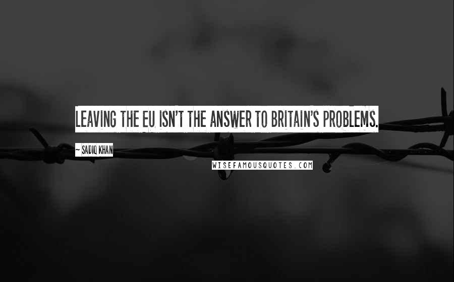 Sadiq Khan Quotes: Leaving the EU isn't the answer to Britain's problems.