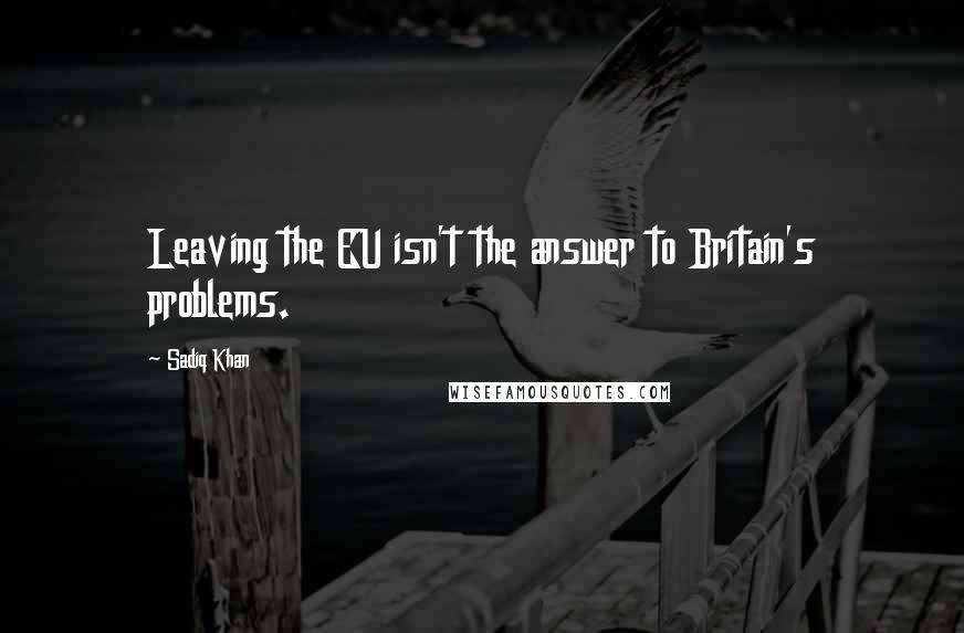Sadiq Khan Quotes: Leaving the EU isn't the answer to Britain's problems.