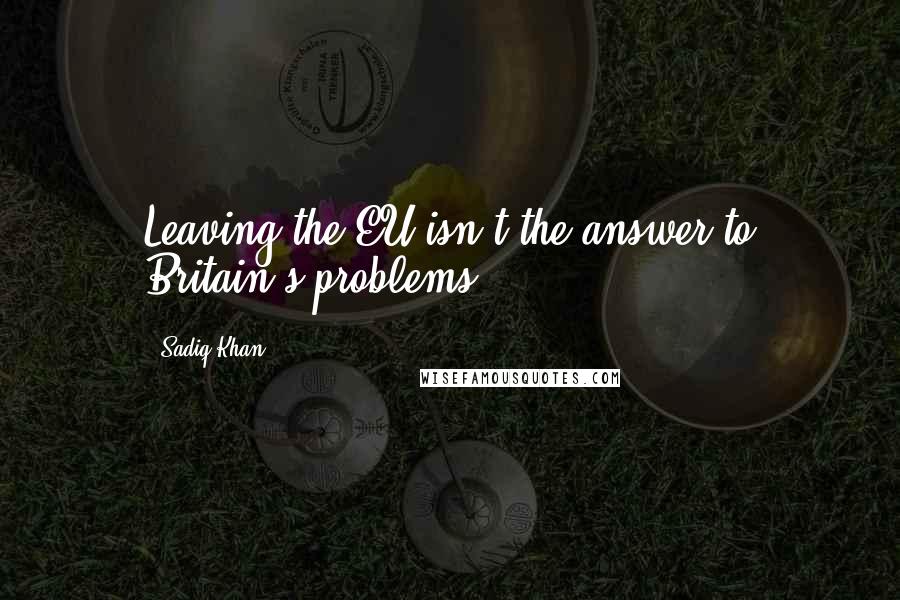 Sadiq Khan Quotes: Leaving the EU isn't the answer to Britain's problems.