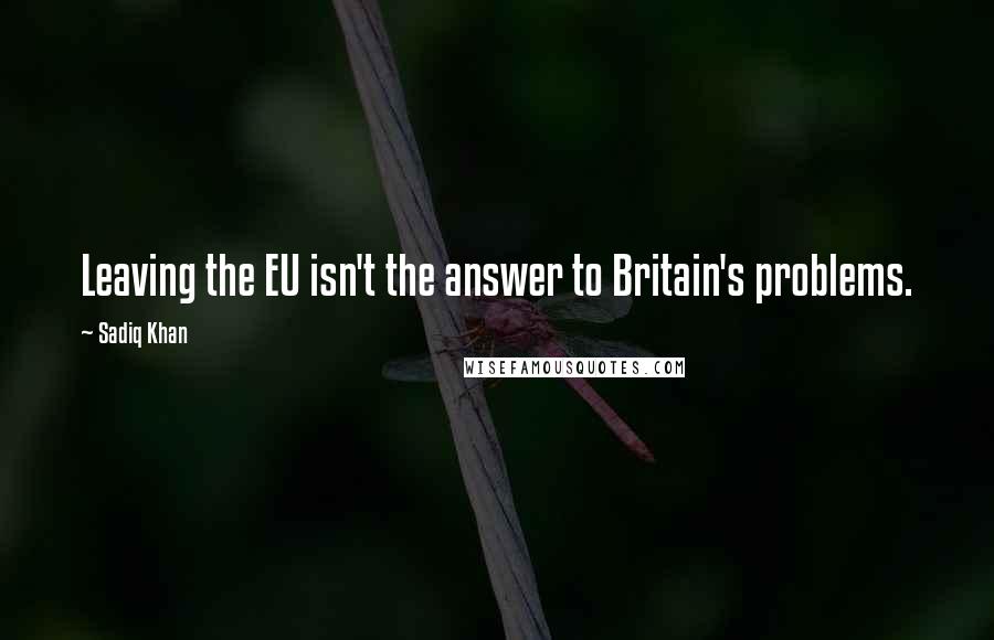 Sadiq Khan Quotes: Leaving the EU isn't the answer to Britain's problems.