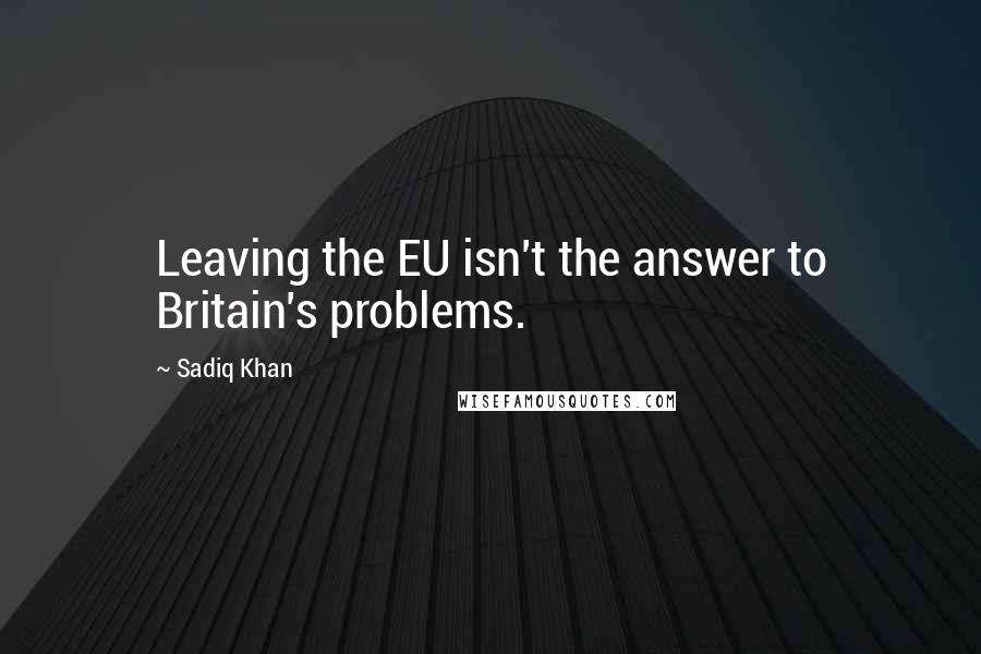 Sadiq Khan Quotes: Leaving the EU isn't the answer to Britain's problems.