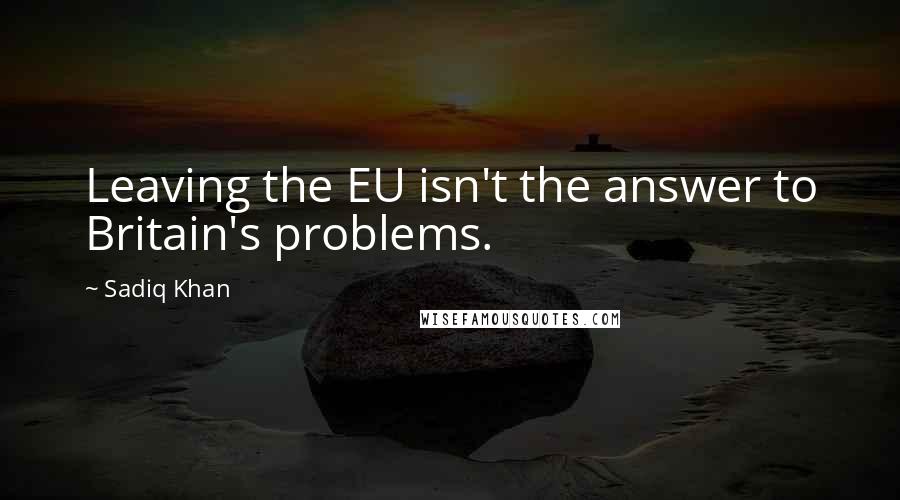 Sadiq Khan Quotes: Leaving the EU isn't the answer to Britain's problems.