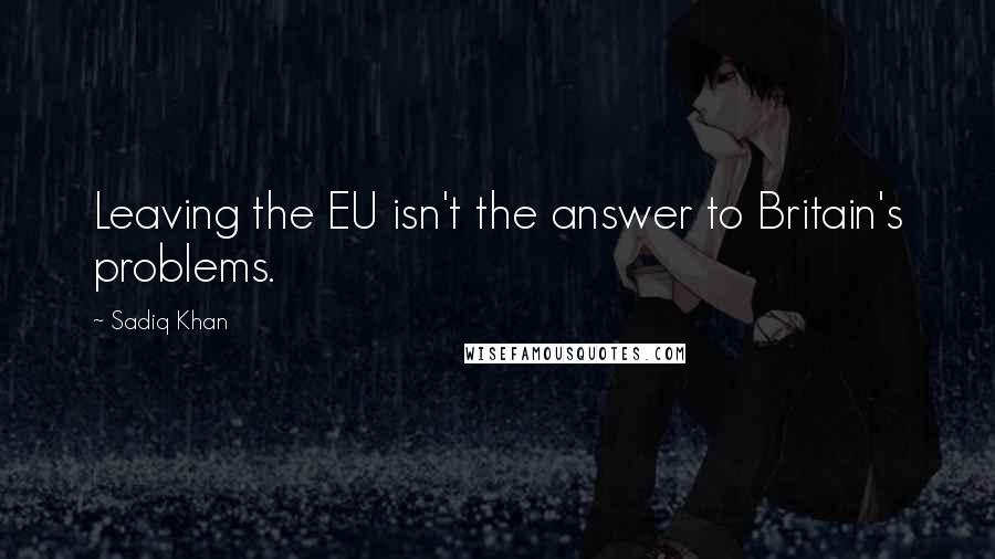 Sadiq Khan Quotes: Leaving the EU isn't the answer to Britain's problems.