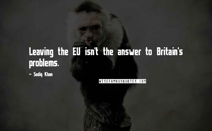 Sadiq Khan Quotes: Leaving the EU isn't the answer to Britain's problems.