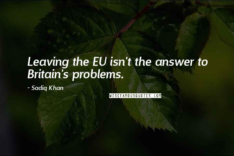 Sadiq Khan Quotes: Leaving the EU isn't the answer to Britain's problems.