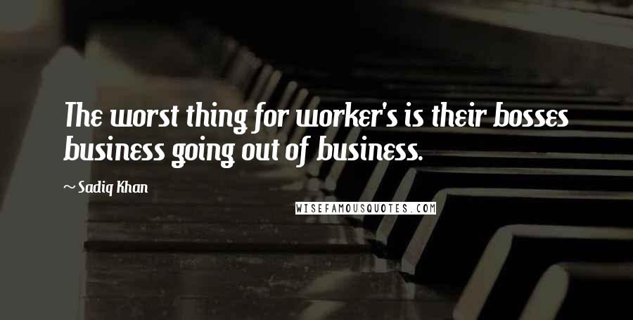 Sadiq Khan Quotes: The worst thing for worker's is their bosses business going out of business.