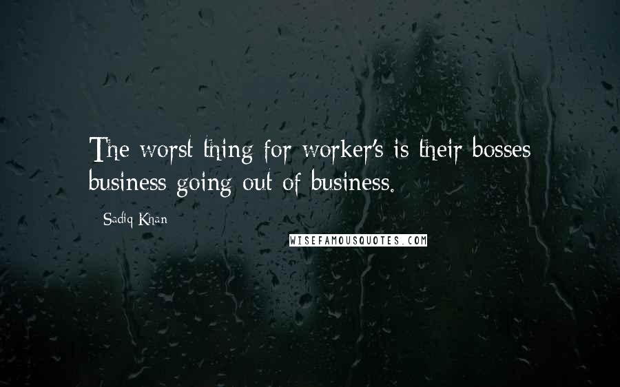Sadiq Khan Quotes: The worst thing for worker's is their bosses business going out of business.