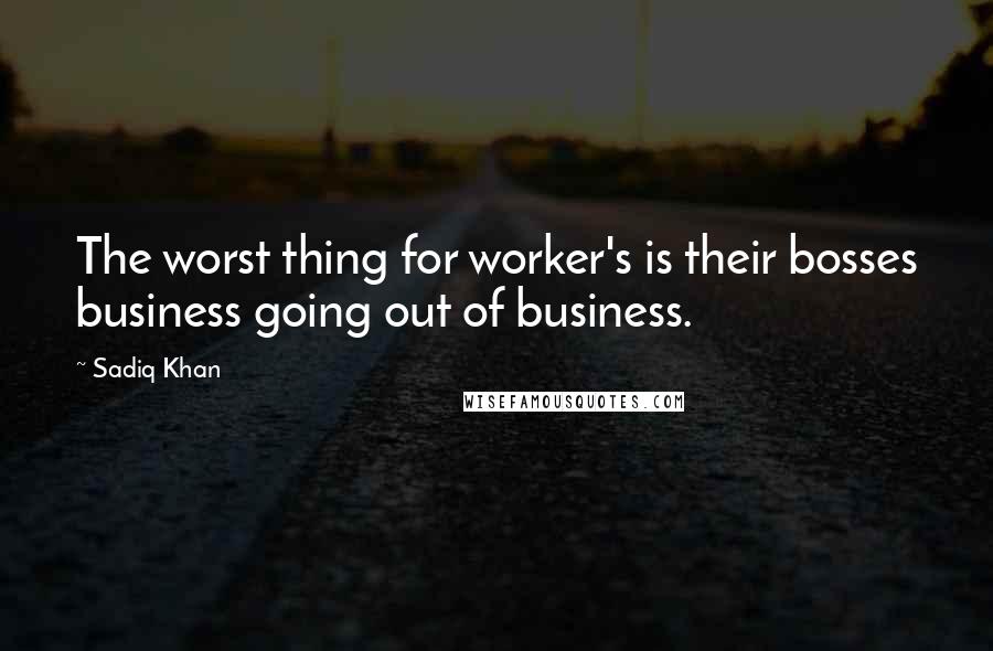 Sadiq Khan Quotes: The worst thing for worker's is their bosses business going out of business.