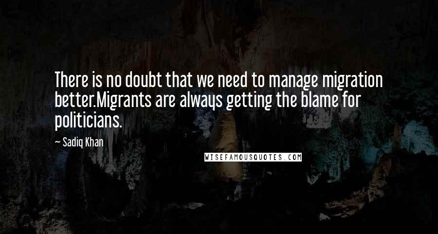 Sadiq Khan Quotes: There is no doubt that we need to manage migration better.Migrants are always getting the blame for politicians.