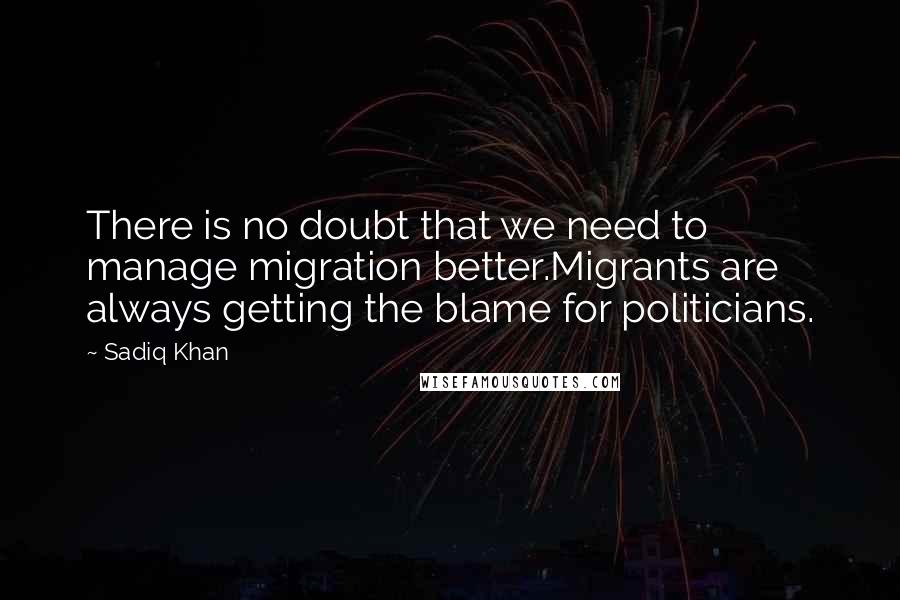 Sadiq Khan Quotes: There is no doubt that we need to manage migration better.Migrants are always getting the blame for politicians.
