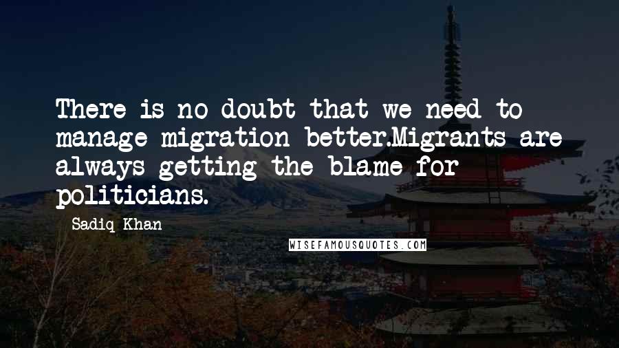 Sadiq Khan Quotes: There is no doubt that we need to manage migration better.Migrants are always getting the blame for politicians.