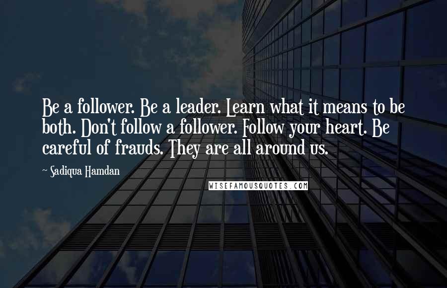 Sadiqua Hamdan Quotes: Be a follower. Be a leader. Learn what it means to be both. Don't follow a follower. Follow your heart. Be careful of frauds. They are all around us.