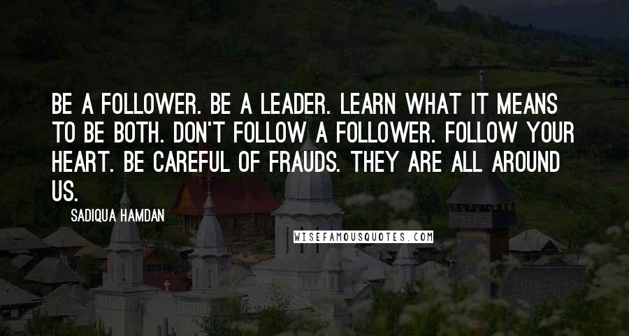 Sadiqua Hamdan Quotes: Be a follower. Be a leader. Learn what it means to be both. Don't follow a follower. Follow your heart. Be careful of frauds. They are all around us.