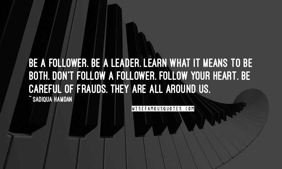 Sadiqua Hamdan Quotes: Be a follower. Be a leader. Learn what it means to be both. Don't follow a follower. Follow your heart. Be careful of frauds. They are all around us.