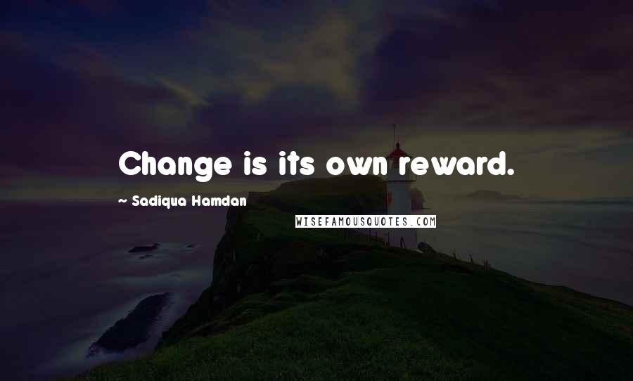 Sadiqua Hamdan Quotes: Change is its own reward.