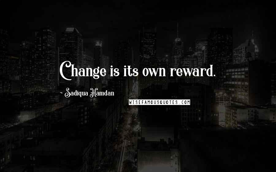 Sadiqua Hamdan Quotes: Change is its own reward.