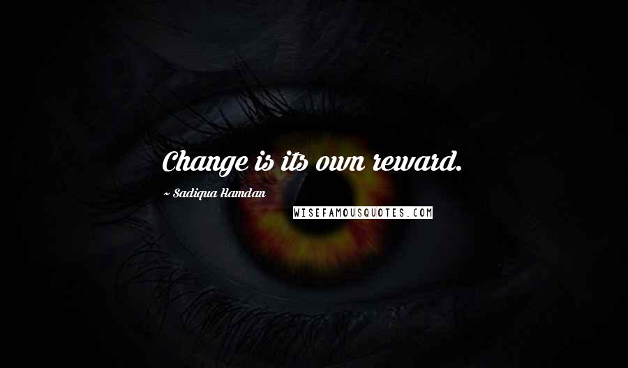 Sadiqua Hamdan Quotes: Change is its own reward.