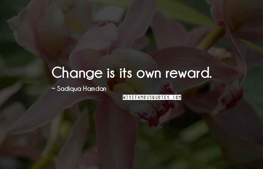 Sadiqua Hamdan Quotes: Change is its own reward.