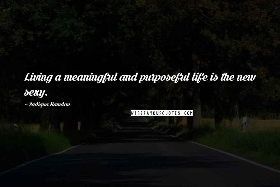 Sadiqua Hamdan Quotes: Living a meaningful and purposeful life is the new sexy.