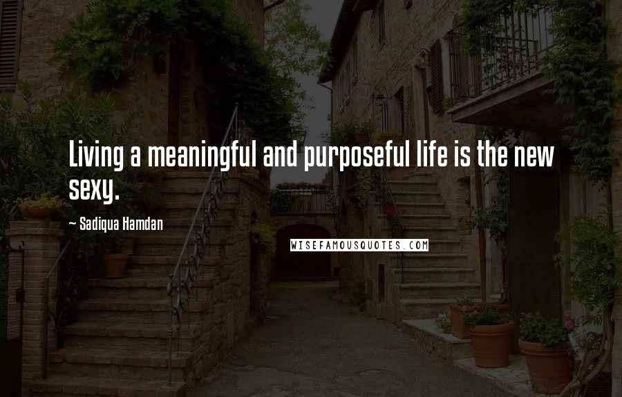 Sadiqua Hamdan Quotes: Living a meaningful and purposeful life is the new sexy.