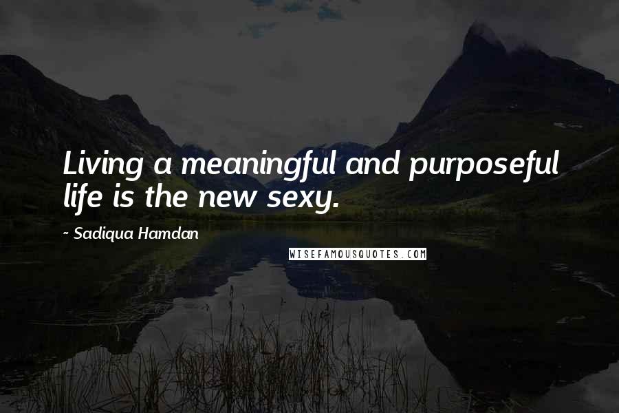 Sadiqua Hamdan Quotes: Living a meaningful and purposeful life is the new sexy.