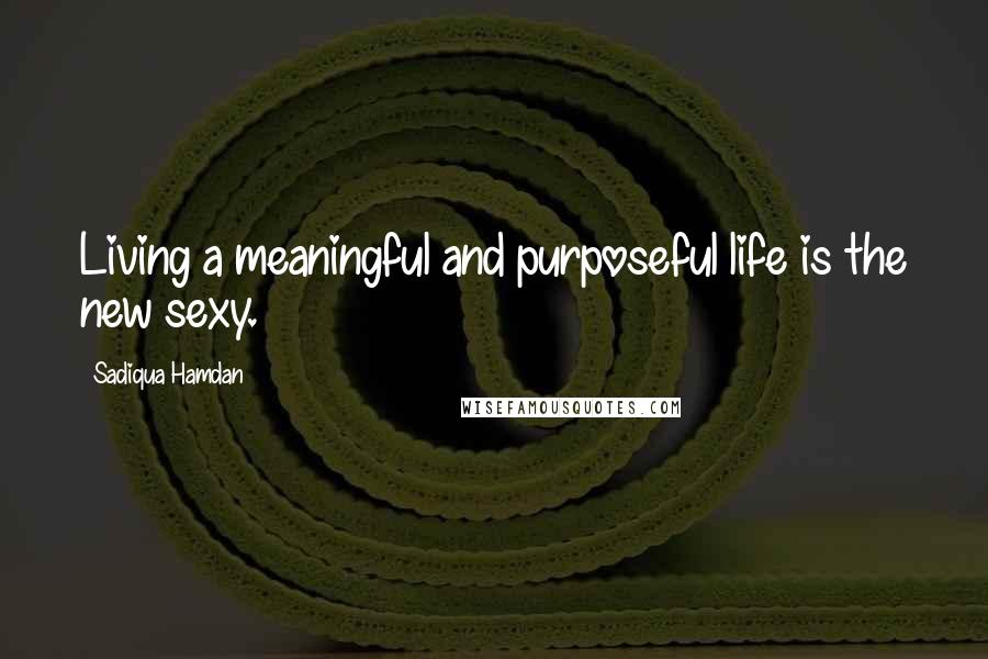 Sadiqua Hamdan Quotes: Living a meaningful and purposeful life is the new sexy.