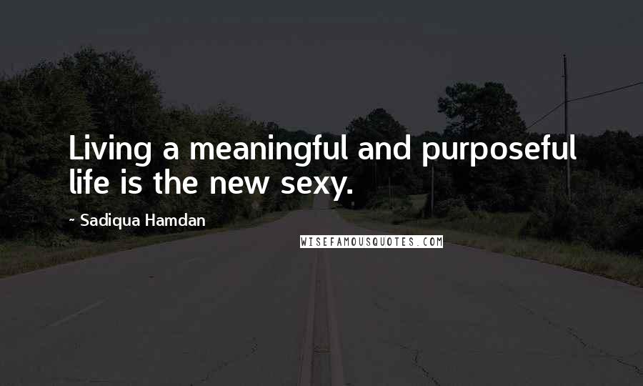 Sadiqua Hamdan Quotes: Living a meaningful and purposeful life is the new sexy.