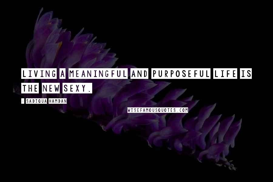 Sadiqua Hamdan Quotes: Living a meaningful and purposeful life is the new sexy.