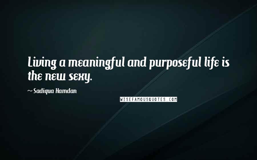 Sadiqua Hamdan Quotes: Living a meaningful and purposeful life is the new sexy.