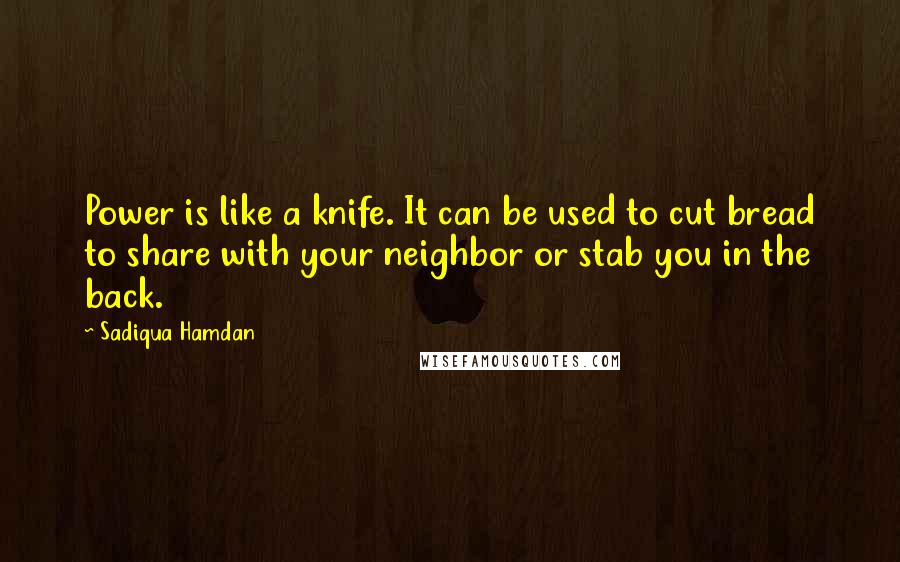 Sadiqua Hamdan Quotes: Power is like a knife. It can be used to cut bread to share with your neighbor or stab you in the back.