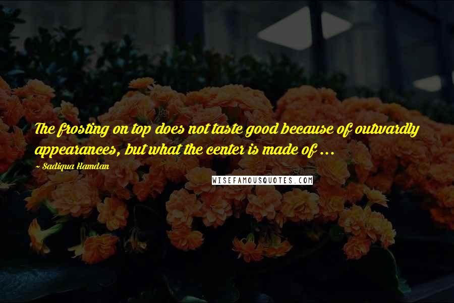 Sadiqua Hamdan Quotes: The frosting on top does not taste good because of outwardly appearances, but what the center is made of ...