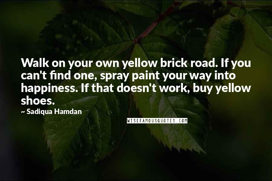 Sadiqua Hamdan Quotes: Walk on your own yellow brick road. If you can't find one, spray paint your way into happiness. If that doesn't work, buy yellow shoes.