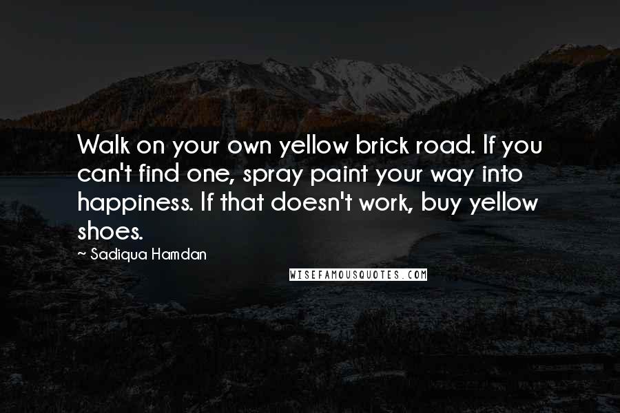 Sadiqua Hamdan Quotes: Walk on your own yellow brick road. If you can't find one, spray paint your way into happiness. If that doesn't work, buy yellow shoes.