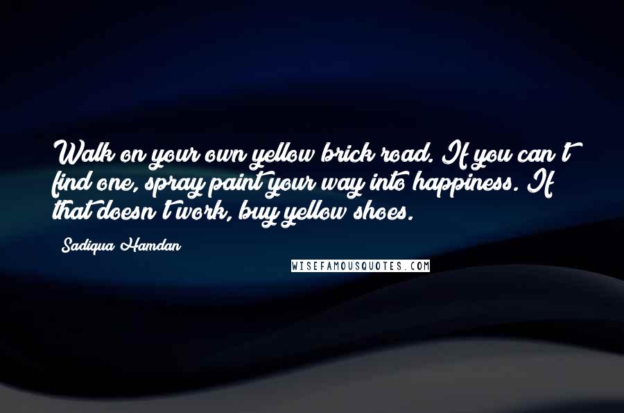 Sadiqua Hamdan Quotes: Walk on your own yellow brick road. If you can't find one, spray paint your way into happiness. If that doesn't work, buy yellow shoes.