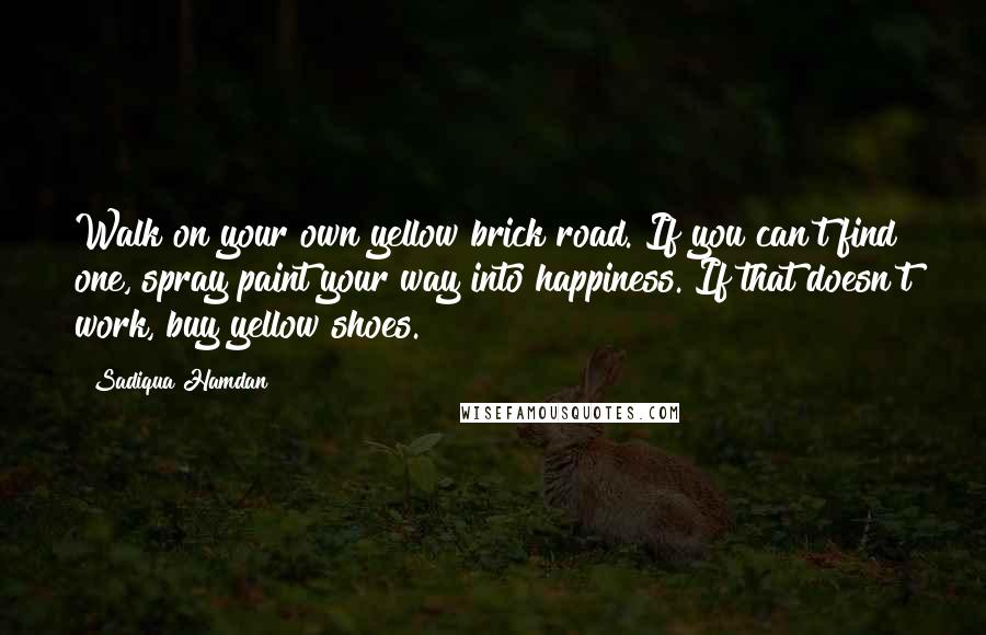 Sadiqua Hamdan Quotes: Walk on your own yellow brick road. If you can't find one, spray paint your way into happiness. If that doesn't work, buy yellow shoes.